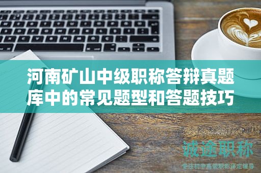 河南矿山中级职称答辩真题库中的常见题型和答题技巧？