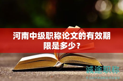 河南中级职称论文的有效期限是多少？