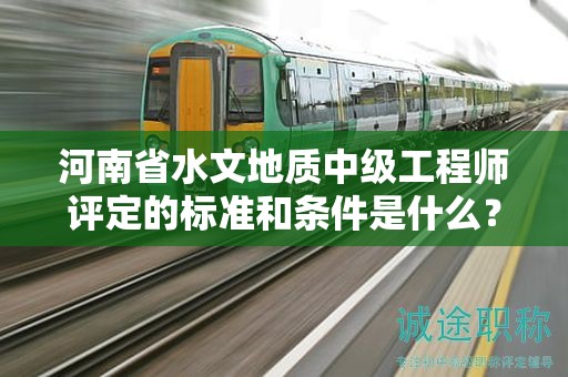河南省水文地质中级工程师评定的标准和条件是什么？