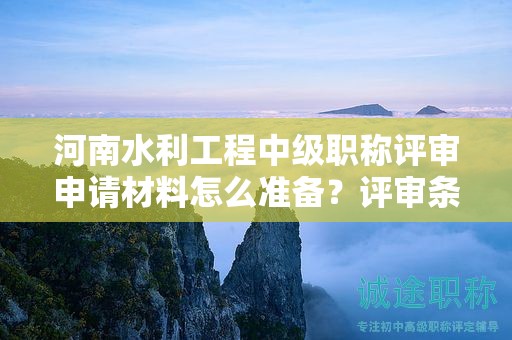 河南水利工程中级职称评审申请材料怎么准备？评审条件需要满足哪些要求？