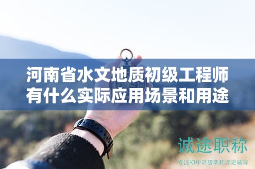 河南省水文地质初级工程师有什么实际应用场景和用途？过来了解一下