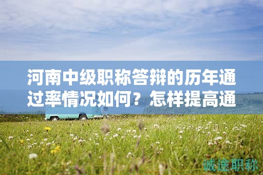 河南中级职称答辩的历年通过率情况如何？怎样提高通过率？