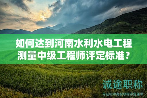 如何达到河南水利水电工程测量中级工程师评定标准？
