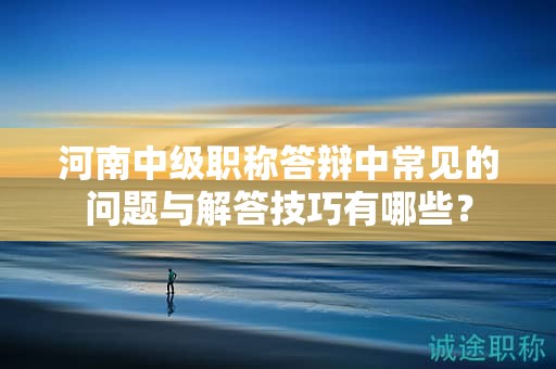 河南中级职称答辩中常见的问题与解答技巧有哪些？