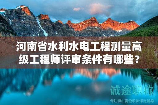 河南省水利水电工程测量高级工程师评审条件有哪些？