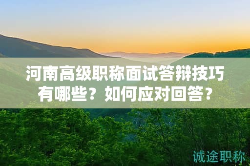 河南高级职称面试答辩技巧有哪些？如何应对回答？
