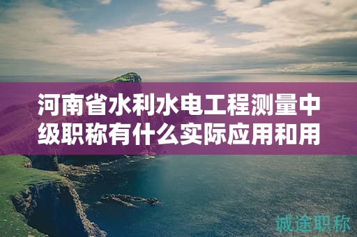 河南省水利水电工程测量中级职称有什么实际应用和用途？对职业发展有何帮助？