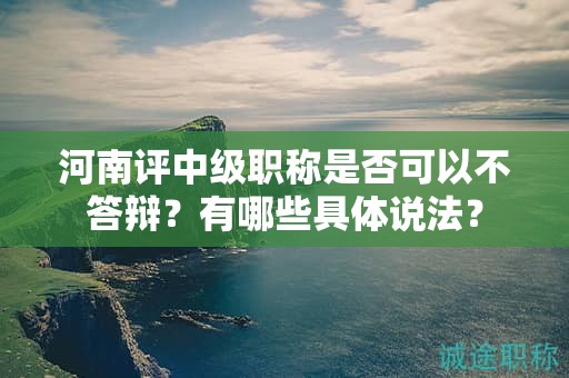 河南评中级职称是否可以不答辩？有哪些具体说法？
