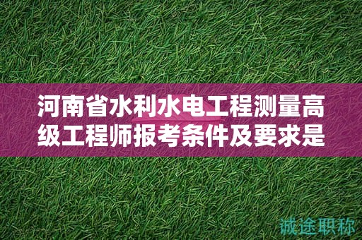 河南省水利水电工程测量高级工程师报考条件及要求是什么？