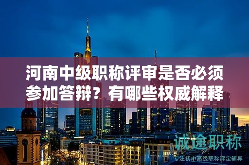 河南中级职称评审是否必须参加答辩？有哪些权威解释？