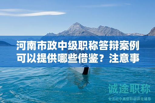 河南市政中级职称答辩案例可以提供哪些借鉴？注意事项有哪些？