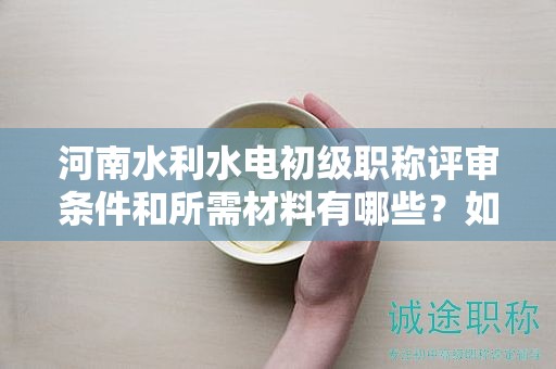河南水利水电初级职称评审条件和所需材料有哪些？如何申报？