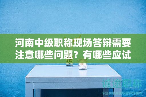 河南中级职称现场答辩需要注意哪些问题？有哪些应试技巧？