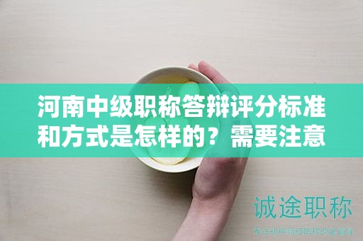 河南中级职称答辩评分标准和方式是怎样的？需要注意哪些关键点？