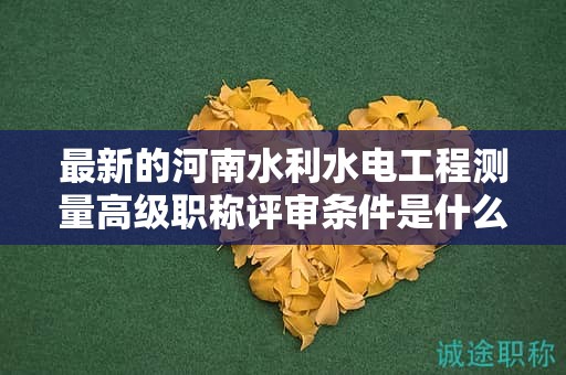 最新的河南水利水电工程测量高级职称评审条件是什么？