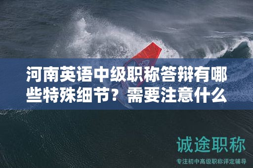河南英语中级职称答辩有哪些特殊细节？需要注意什么问题？