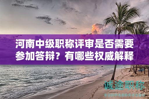 河南中级职称评审是否需要参加答辩？有哪些权威解释？