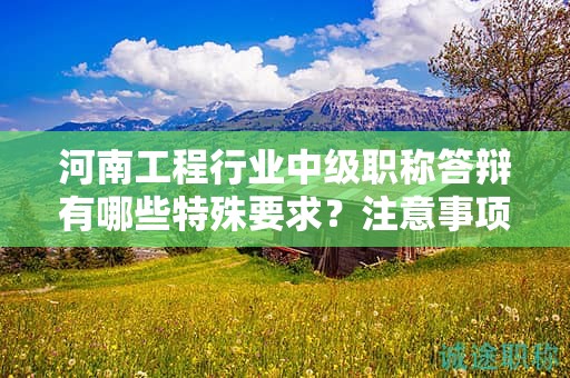 河南工程行业中级职称答辩有哪些特殊要求？注意事项有哪些？