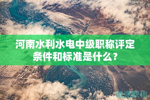 河南水利水电中级职称评定条件和标准是什么？