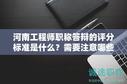 河南工程师职称答辩的评分标准是什么？需要注意哪些影响分数的关键点？
