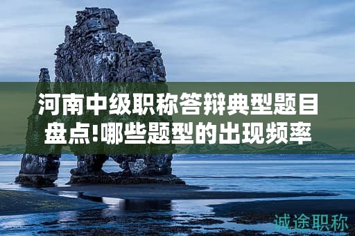 河南中级职称答辩典型题目盘点!哪些题型的出现频率最高？
