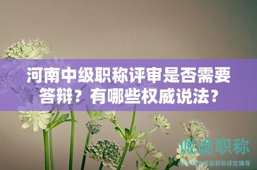 河南中级职称评审是否需要答辩？有哪些权威说法？