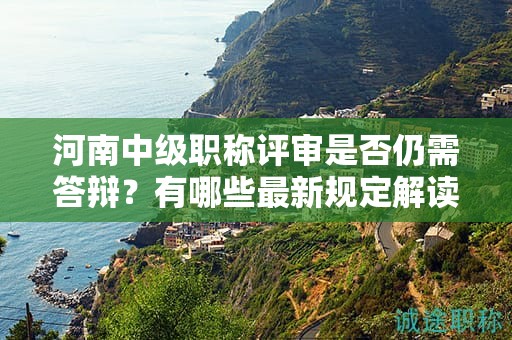 河南中级职称评审是否仍需答辩？有哪些最新规定解读？