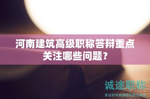 河南建筑高级职称答辩重点关注哪些问题？
