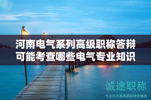 河南电气系列高级职称答辩可能考查哪些电气专业知识？如何备考？