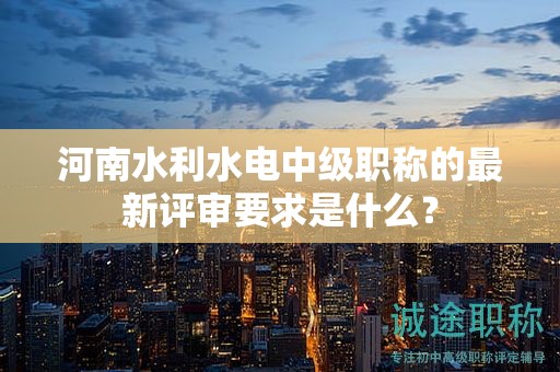 河南水利水电中级职称的最新评审要求是什么？