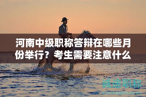 河南中级职称答辩在哪些月份举行？考生需要注意什么？