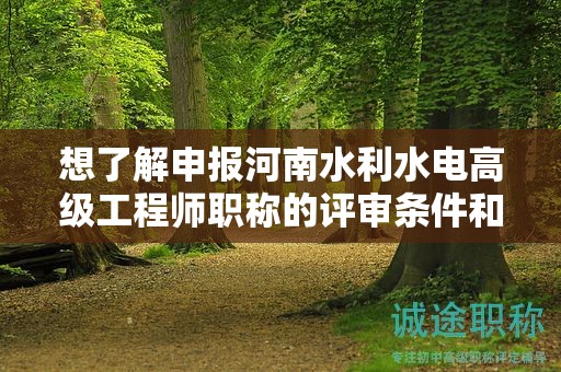 想了解申报河南水利水电高级工程师职称的评审条件和所需材料吗？