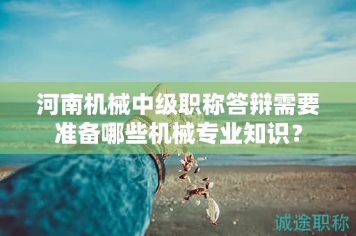 河南机械中级职称答辩需要准备哪些机械专业知识？