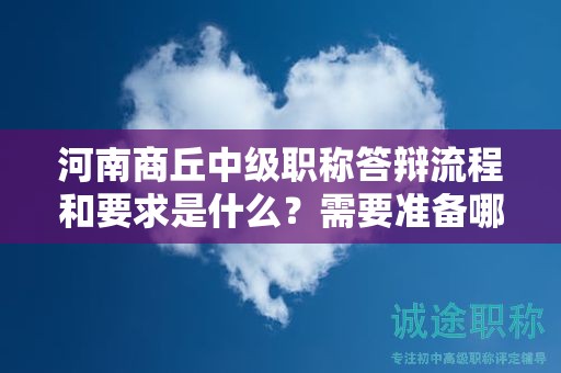河南商丘中级职称答辩流程和要求是什么？需要准备哪些资料？