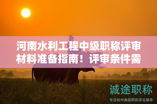 河南水利工程中级职称评审材料准备指南！评审条件需要满足哪些要求？