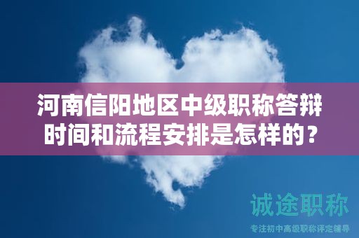 河南信阳地区中级职称答辩时间和流程安排是怎样的？