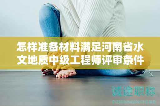怎样准备材料满足河南省水文地质中级工程师评审条件？