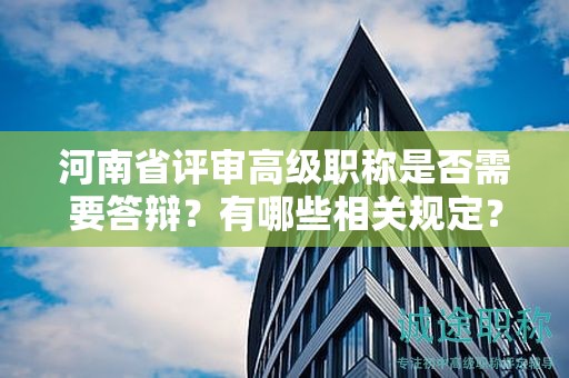 河南省评审高级职称是否需要答辩？有哪些相关规定？