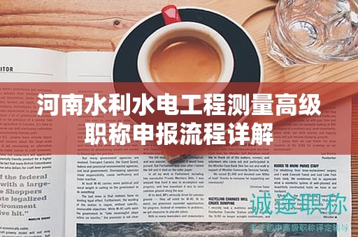 河南水利水电工程测量高级职称申报流程详解