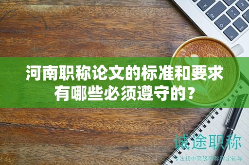 河南职称论文的标准和要求有哪些必须遵守的？