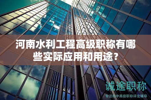 河南水利工程高级职称有哪些实际应用和用途？
