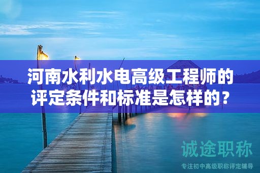 河南水利水电高级工程师的评定条件和标准是怎样的？达到什么要求才能获得该职称？