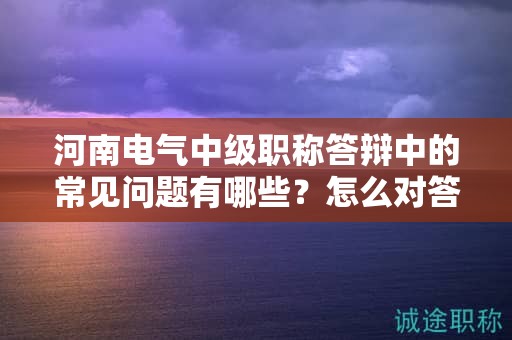 河南电气中级职称答辩中的常见问题有哪些？怎么对答？
