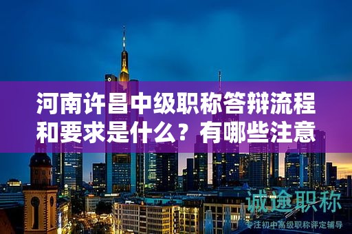 河南许昌中级职称答辩流程和要求是什么？有哪些注意事项？