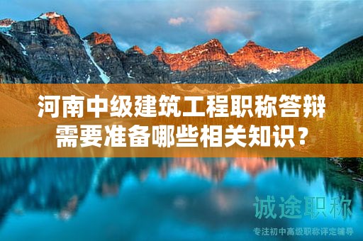 河南中级建筑工程职称答辩需要准备哪些相关知识？