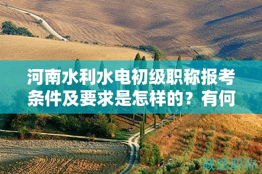 河南水利水电初级职称报考条件及要求是怎样的？有何变化？