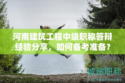 河南建筑工程中级职称答辩经验分享，如何备考准备？