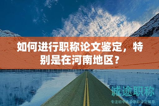 如何进行职称论文鉴定，特别是在河南地区？