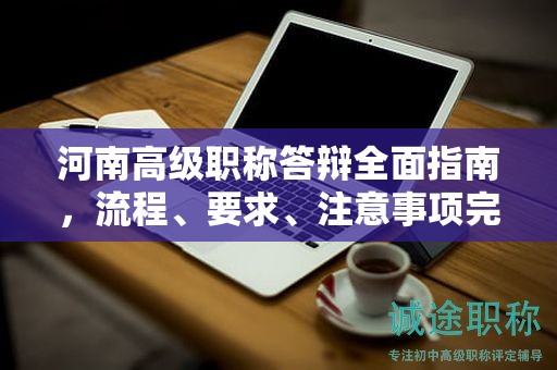 河南高级职称答辩全面指南，流程、要求、注意事项完整解读！