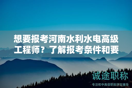 想要报考河南水利水电高级工程师？了解报考条件和要求了吗？